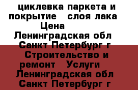 циклевка паркета и покрытие 3 слоя лака › Цена ­ 150 - Ленинградская обл., Санкт-Петербург г. Строительство и ремонт » Услуги   . Ленинградская обл.,Санкт-Петербург г.